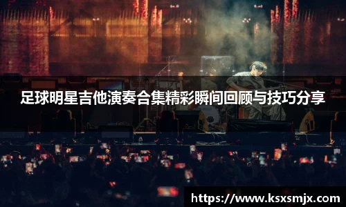 足球明星吉他演奏合集精彩瞬间回顾与技巧分享