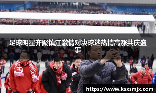 足球明星齐聚镇江激情对决球迷热情高涨共庆盛事