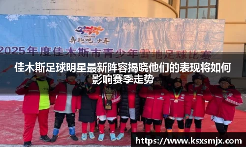 佳木斯足球明星最新阵容揭晓他们的表现将如何影响赛季走势