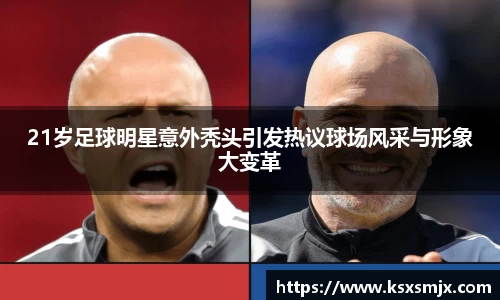 21岁足球明星意外秃头引发热议球场风采与形象大变革