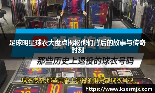 足球明星球衣大盘点揭秘他们背后的故事与传奇时刻