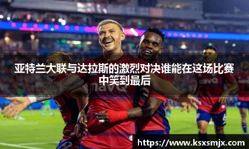 亚特兰大联与达拉斯的激烈对决谁能在这场比赛中笑到最后
