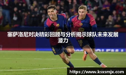 塞萨洛尼对决精彩回顾与分析揭示球队未来发展潜力